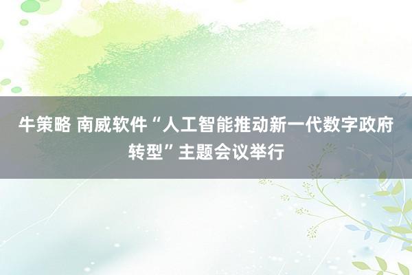 牛策略 南威软件“人工智能推动新一代数字政府转型”主题会议举行