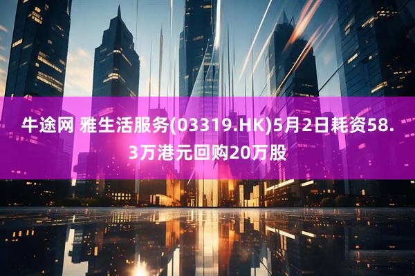牛途网 雅生活服务(03319.HK)5月2日耗资58.3万港元回购20万股