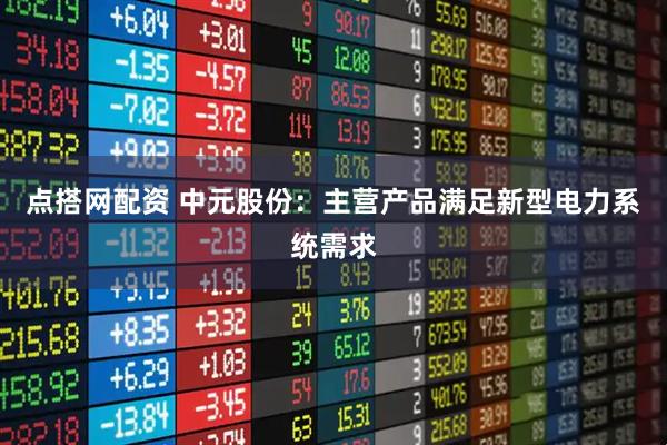 点搭网配资 中元股份：主营产品满足新型电力系统需求
