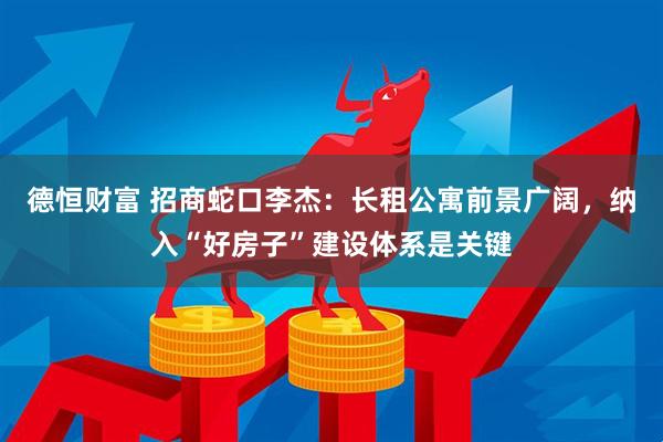 德恒财富 招商蛇口李杰：长租公寓前景广阔，纳入“好房子”建设体系是关键