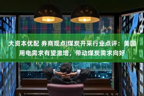 大资本优配 券商观点|煤炭开采行业点评：美国用电需求有望激增，带动煤炭需求向好