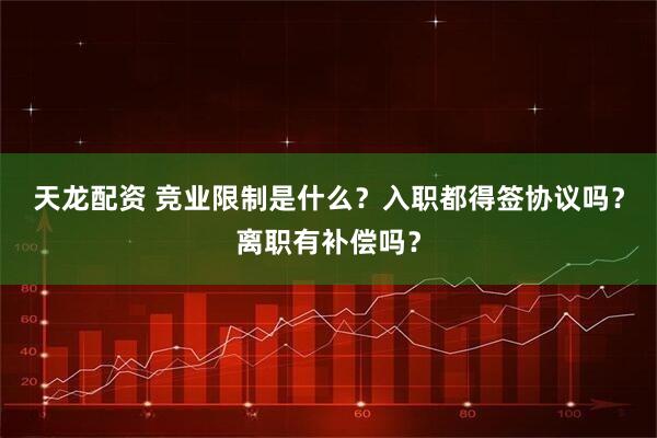 天龙配资 竞业限制是什么？入职都得签协议吗？离职有补偿吗？