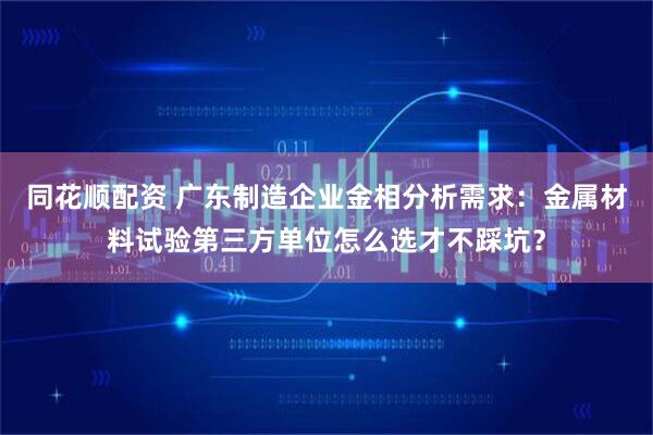 同花顺配资 广东制造企业金相分析需求：金属材料试验第三方单位怎么选才不踩坑？